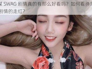 果冻传媒 SWAG 剧情真的有那么好看吗？如何看待果冻传媒 SWAG 剧情的走红？