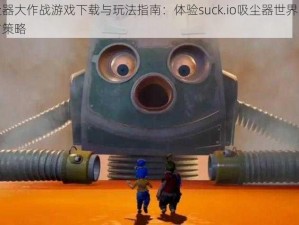 吸尘器大作战游戏下载与玩法指南：体验suck.io吸尘器世界的乐趣与策略