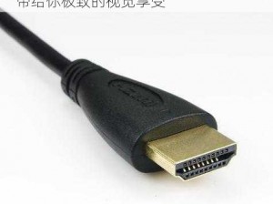 高品质、高清晰的 HDMI 高清视频线，带给你极致的视觉享受