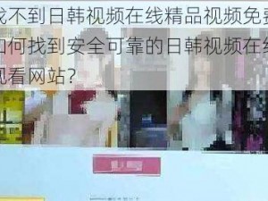 为什么找不到日韩视频在线精品视频免费观看的网站？如何找到安全可靠的日韩视频在线精品视频免费观看网站？