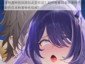 为什么日本特黄特色视频如此受欢迎？如何观看日本特黄特色视频？怎样找到最新的日本特黄特色视频？