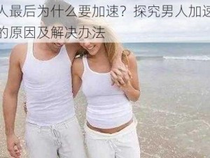 男人最后为什么要加速？探究男人加速背后的原因及解决办法