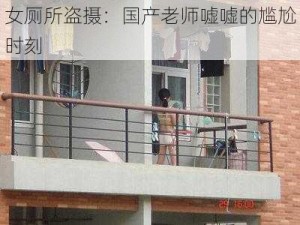 女厕所盗摄：国产老师嘘嘘的尴尬时刻