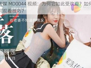 麻花传媒 MD0044 视频：为何它如此受欢迎？如何获取？有何观看技巧？