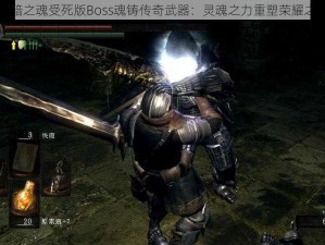 黑暗之魂受死版Boss魂铸传奇武器：灵魂之力重塑荣耀之刃