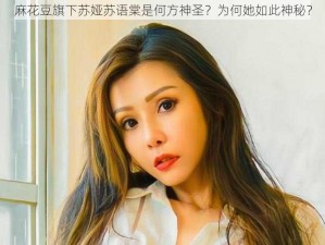 麻花豆旗下苏娅苏语棠是何方神圣？为何她如此神秘？