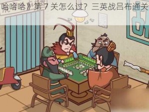 《三国哈哈哈》第 7 关怎么过？三英战吕布通关攻略大放送