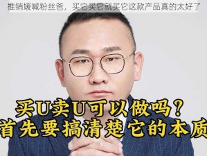 推销媛喊粉丝爸，买它买它就买它这款产品真的太好了