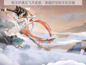 杨玉环遇见飞天皮肤：穿越时空的文化交融