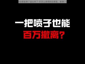 你喷的到处都是满了溢出来了-你怎么喷得到处都是，都满了溢出来了