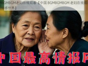 中国BGMBGMBGM老妇在线观看【中国 BGMBGMBGM 老妇在线观看：探寻老年人的情感世界】