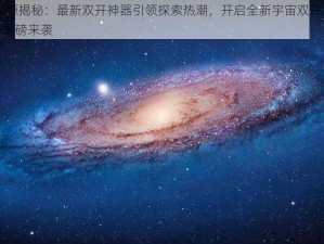 宇宙起源揭秘：最新双开神器引领探索热潮，开启全新宇宙双开纪元 2021年重磅来袭