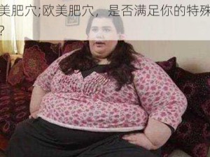 欧美肥穴;欧美肥穴，是否满足你的特殊癖好？