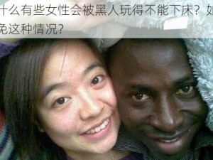 为什么有些女性会被黑人玩得不能下床？如何避免这种情况？