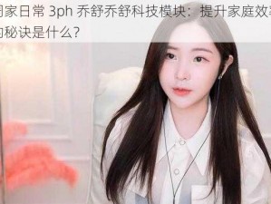 周家日常 3ph 乔舒乔舒科技模块：提升家庭效率的秘诀是什么？