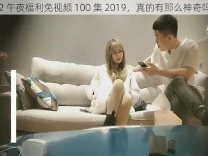 92 午夜福利免视频 100 集 2019，真的有那么神奇吗？