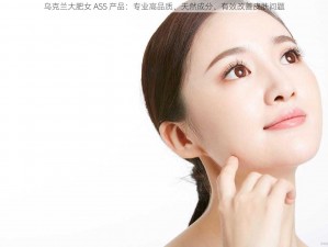 乌克兰大肥女 ASS 产品：专业高品质、天然成分、有效改善皮肤问题