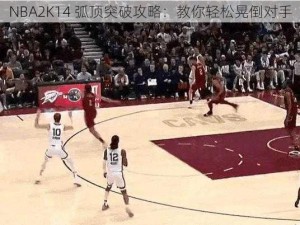 NBA2K14 弧顶突破攻略：教你轻松晃倒对手