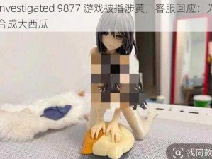 investigated 9877 游戏被指涉黄，客服回应：为合成大西瓜