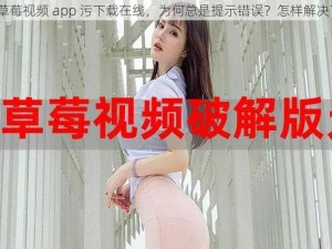 草莓视频 app 污下载在线，为何总是提示错误？怎样解决？