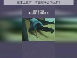 在床上拔萝卜不盖被子会怎么样？