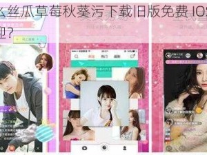 为什么丝瓜草莓秋葵污下载旧版免费 IOS 如此受欢迎？