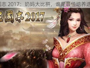 三国志 2017：奶妈大比拼，谁是最佳培养选择？