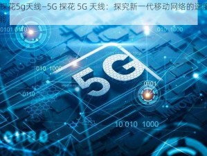 5g探花5g天线—5G 探花 5G 天线：探究新一代移动网络的速度与性能