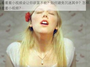 为什么看羞羞小视频会让你欲罢不能？如何避免沉迷其中？怎样才能正确看待羞羞小视频？