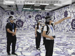 多人交互式 VR，带来全新沉浸式体验