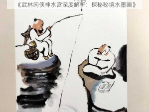 《武林闲侠神水宫深度解析：探秘秘境水墨画》