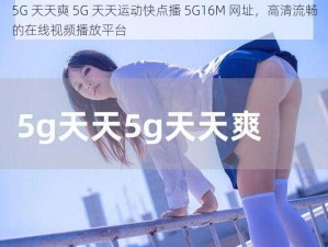 5G 天天奭 5G 天天运动快点播 5G16M 网址，高清流畅的在线视频播放平台