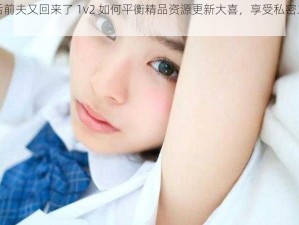 二婚后前夫又回来了 1v2 如何平衡精品资源更新大喜，享受私密二人世界