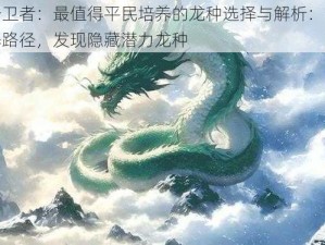 冰原守卫者：最值得平民培养的龙种选择与解析：探索高效培养路径，发现隐藏潜力龙种