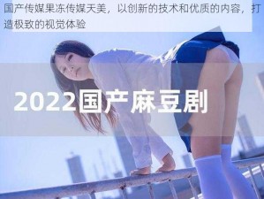 国产传媒果冻传媒天美，以创新的技术和优质的内容，打造极致的视觉体验