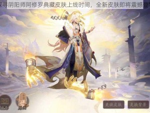 探寻阴阳师阿修罗典藏皮肤上线时间，全新皮肤即将震撼登场