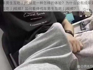 成年男生互吃亅J视频是一种怎样的体验？为什么会有成年男生互吃亅J视频？如何看待成年男生互吃亅J视频？