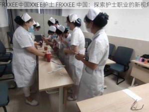 FRXXEE中国XXEE护士 FRXXEE 中国：探索护士职业的新视角