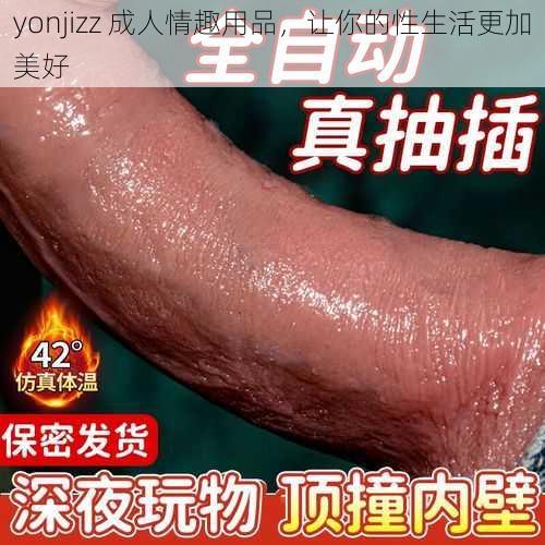 yonjizz 成人情趣用品，让你的性生活更加美好