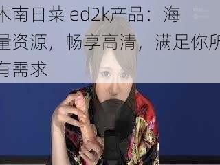 木南日菜 ed2k产品：海量资源，畅享高清，满足你所有需求