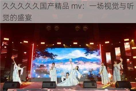 久久久久久国产精品 mv：一场视觉与听觉的盛宴