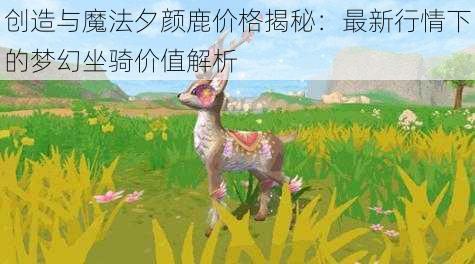 创造与魔法夕颜鹿价格揭秘：最新行情下的梦幻坐骑价值解析