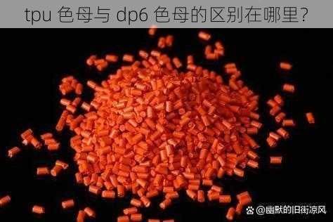 tpu 色母与 dp6 色母的区别在哪里？