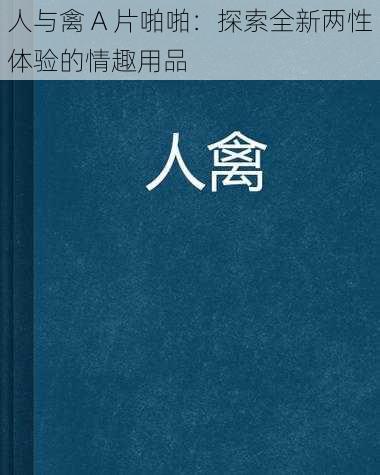 人与禽 A 片啪啪：探索全新两性体验的情趣用品