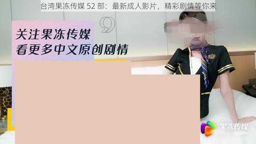 台湾果冻传媒 52 部：最新成人影片，精彩剧情等你来