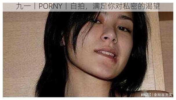 九一丨PORNY丨自拍，满足你对私密的渴望