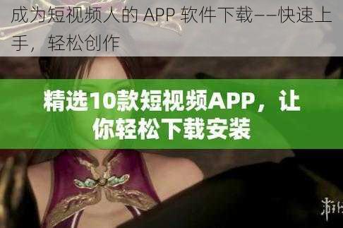 成为短视频人的 APP 软件下载——快速上手，轻松创作