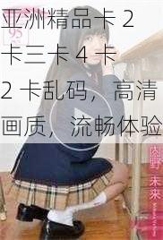 亚洲精品卡 2 卡三卡 4 卡 2 卡乱码，高清画质，流畅体验