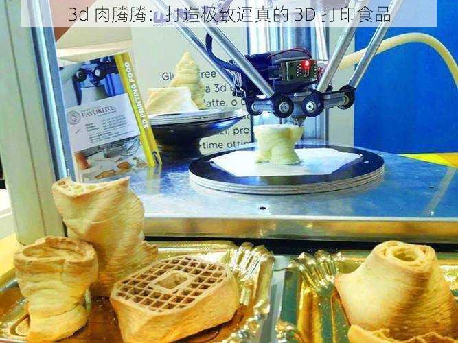 3d 肉腾腾：打造极致逼真的 3D 打印食品