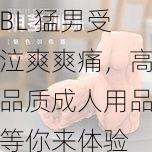 BL 猛男受泣爽爽痛，高品质成人用品等你来体验